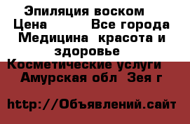 Эпиляция воском. › Цена ­ 500 - Все города Медицина, красота и здоровье » Косметические услуги   . Амурская обл.,Зея г.